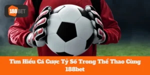 Tìm Hiểu Cá Cược Tỷ Số Trong Thể Thao Cùng 188bet