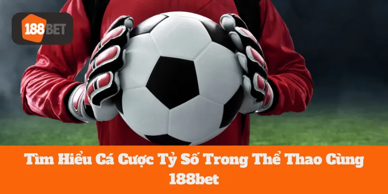 Tìm Hiểu Cá Cược Tỷ Số Trong Thể Thao Cùng 188bet
