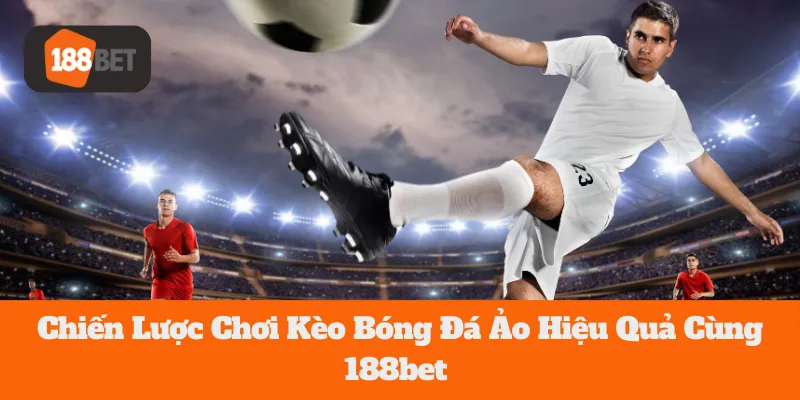 Chiến Lược Chơi Kèo Bóng Đá Ảo Hiệu Quả Cùng 188bet 