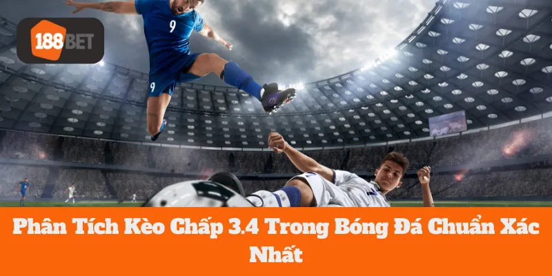 Phân Tích Kèo Chấp 3.4 Trong Bóng Đá Chuẩn Xác Nhất